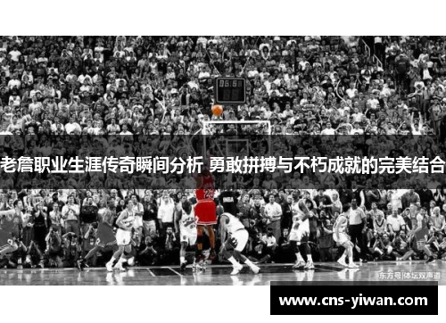 老詹职业生涯传奇瞬间分析 勇敢拼搏与不朽成就的完美结合