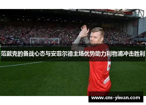 范戴克的备战心态与安菲尔德主场优势助力利物浦冲击胜利 范戴克的备战心态与安菲尔德主场优势助力利物浦冲击胜利
