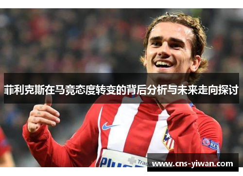 菲利克斯在马竞态度转变的背后分析与未来走向探讨