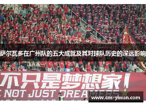 萨尔瓦多在广州队的五大成就及其对球队历史的深远影响