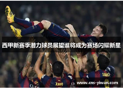 西甲新赛季潜力球员展望谁将成为赛场闪耀新星