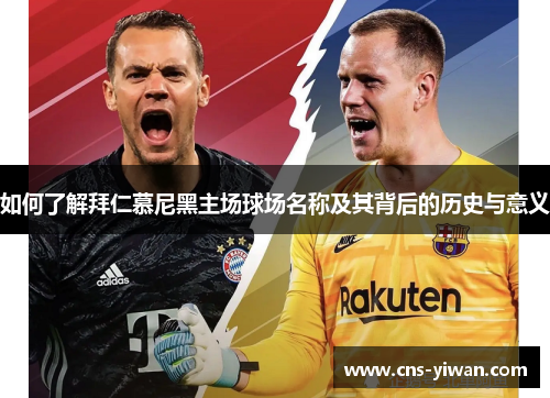 如何了解拜仁慕尼黑主场球场名称及其背后的历史与意义 如何了解拜仁慕尼黑主场球场名称及其背后的历史与意义