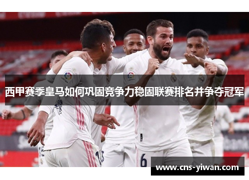 西甲赛季皇马如何巩固竞争力稳固联赛排名并争夺冠军