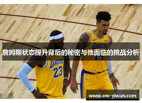 詹姆斯状态提升背后的秘密与他面临的挑战分析 詹姆斯状态提升背后的秘密与他面临的挑战分析