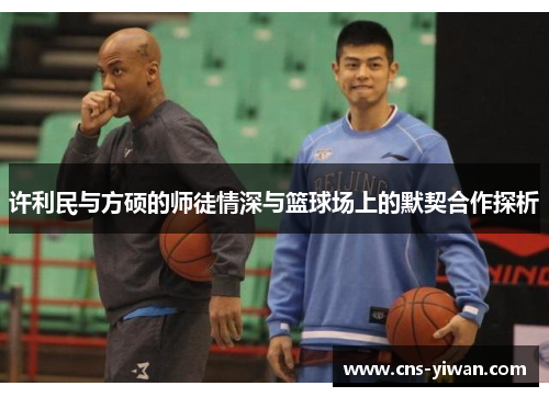 许利民与方硕的师徒情深与篮球场上的默契合作探析 许利民与方硕的师徒情深与篮球场上的默契合作探析