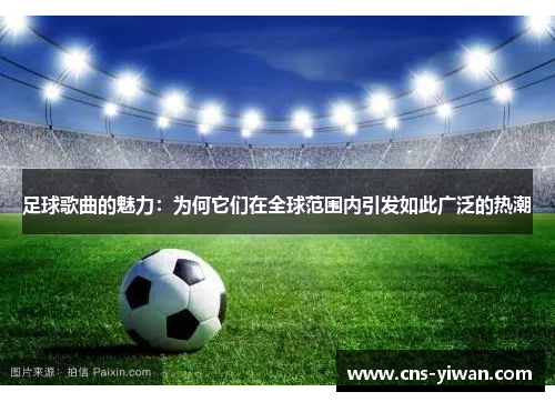 足球歌曲的魅力:为何它们在全球范围内引发如此广泛的热潮 足球歌曲的魅力:为何它们在全球范围内引发如此广泛的热潮