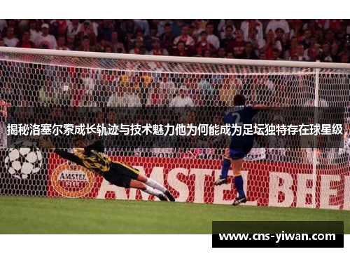 揭秘洛塞尔索成长轨迹与技术魅力他为何能成为足坛独特存在球星级