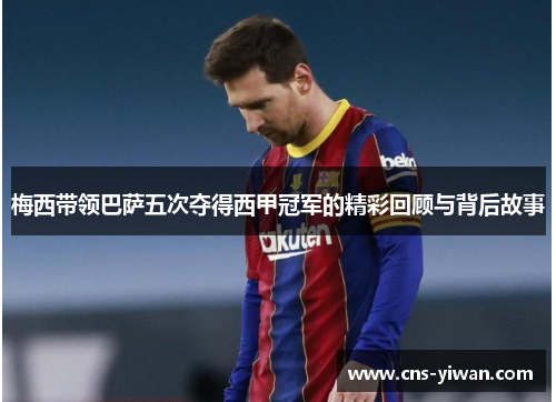 梅西带领巴萨五次夺得西甲冠军的精彩回顾与背后故事 梅西带领巴萨五次夺得西甲冠军的精彩回顾与背后故事