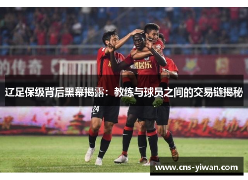 辽足保级背后黑幕揭露:教练与球员之间的交易链揭秘 辽足保级背后黑幕揭露:教练与球员之间的交易链揭秘