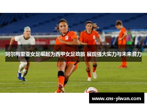 阿尔梅里亚女足崛起为西甲女足劲旅 展现强大实力与未来潜力