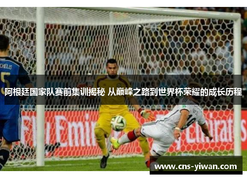 阿根廷国家队赛前集训揭秘 从巅峰之路到世界杯荣耀的成长历程