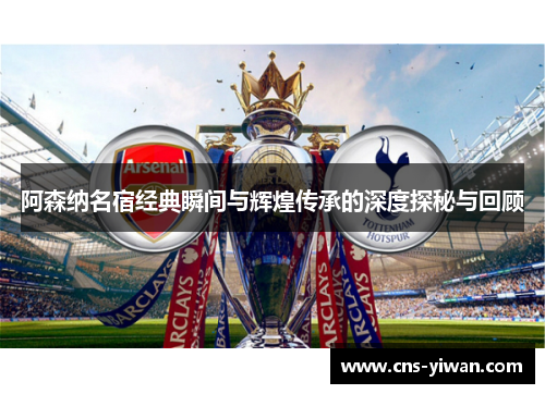 阿森纳名宿经典瞬间与辉煌传承的深度探秘与回顾 阿森纳名宿经典瞬间与辉煌传承的深度探秘与回顾