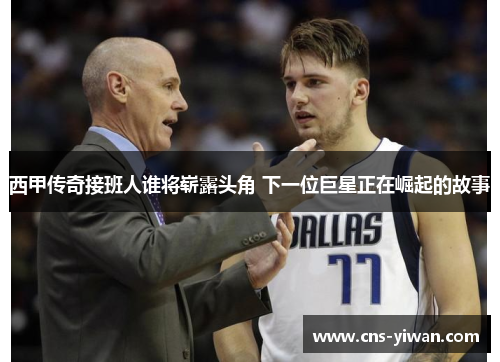 西甲传奇接班人谁将崭露头角 下一位巨星正在崛起的故事