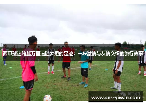西甲球迷跨越万里追随梦想的足迹：一段激情与友情交织的旅行故事