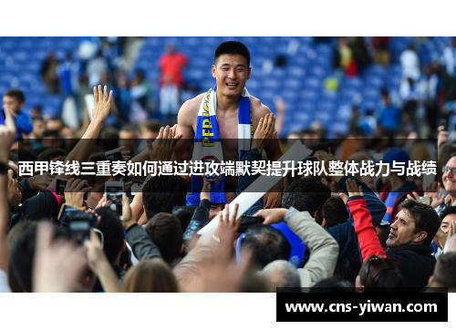 西甲锋线三重奏如何通过进攻端默契提升球队整体战力与战绩 西甲锋线三重奏如何通过进攻端默契提升球队整体战力与战绩