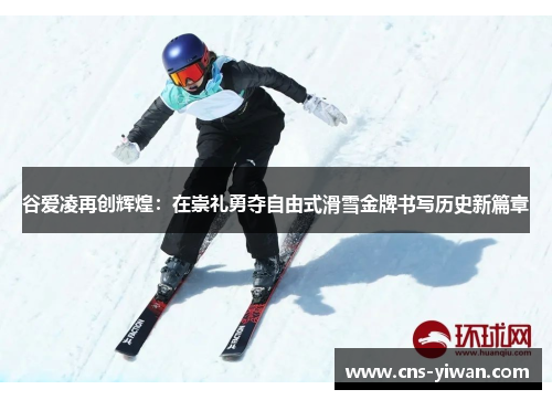 谷爱凌再创辉煌:在崇礼勇夺自由式滑雪金牌书写历史新篇章 谷爱凌再创辉煌:在崇礼勇夺自由式滑雪金牌书写历史新篇章