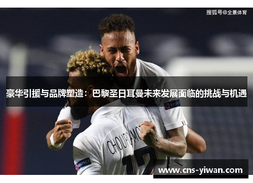 豪华引援与品牌塑造:巴黎圣日耳曼未来发展面临的挑战与机遇 豪华引援与品牌塑造:巴黎圣日耳曼未来发展面临的挑战与机遇