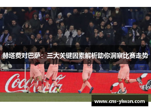 赫塔费对巴萨:三大关键因素解析助你洞察比赛走势 赫塔费对巴萨:三大关键因素解析助你洞察比赛走势