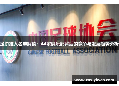 足协准入名单解读:44家俱乐部背后的竞争与发展趋势分析 足协准入名单解读:44家俱乐部背后的竞争与发展趋势分析