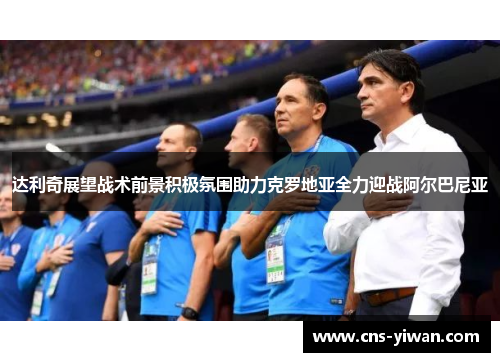 达利奇展望战术前景积极氛围助力克罗地亚全力迎战阿尔巴尼亚 达利奇展望战术前景积极氛围助力克罗地亚全力迎战阿尔巴尼亚