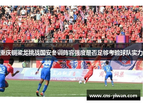 重庆铜梁龙挑战国安冬训阵容强度是否足够考验球队实力
