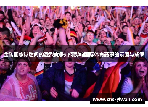金砖国家球迷间的激烈竞争如何影响国际体育赛事的氛围与成绩 金砖国家球迷间的激烈竞争如何影响国际体育赛事的氛围与成绩
