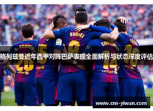 格列兹曼近年西甲对阵巴萨表现全面解析与状态深度评估