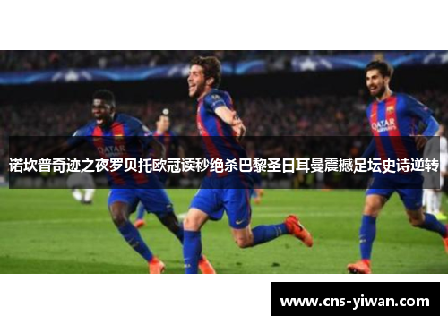 诺坎普奇迹之夜罗贝托欧冠读秒绝杀巴黎圣日耳曼震撼足坛史诗逆转 诺坎普奇迹之夜罗贝托欧冠读秒绝杀巴黎圣日耳曼震撼足坛史诗逆转