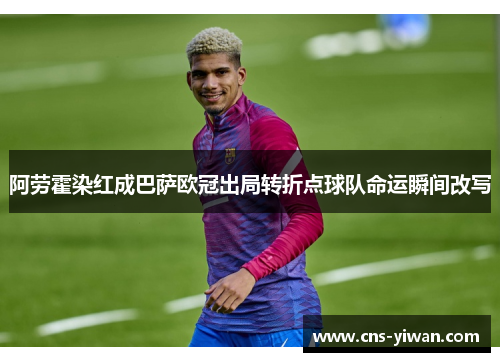 阿劳霍染红成巴萨欧冠出局转折点球队命运瞬间改写 阿劳霍染红成巴萨欧冠出局转折点球队命运瞬间改写