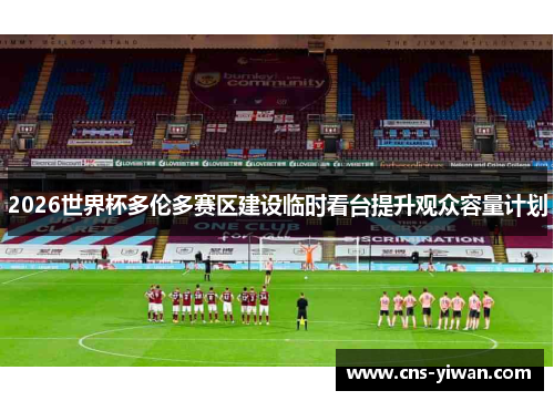 2026世界杯多伦多赛区建设临时看台提升观众容量计划 2026世界杯多伦多赛区建设临时看台提升观众容量计划