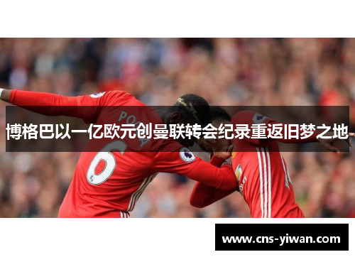 博格巴以一亿欧元创曼联转会纪录重返旧梦之地 博格巴以一亿欧元创曼联转会纪录重返旧梦之地