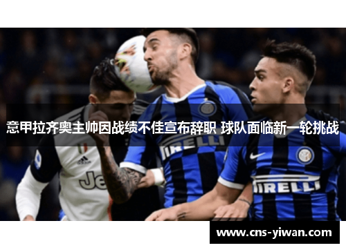 意甲拉齐奥主帅因战绩不佳宣布辞职 球队面临新一轮挑战 意甲拉齐奥主帅因战绩不佳宣布辞职 球队面临新一轮挑战