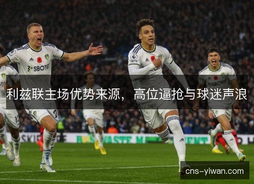 利兹联主场优势来源，高位逼抢与球迷声浪